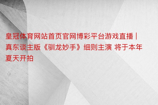 皇冠体育网站首页官网博彩平台游戏直播 | 真东谈主版《驯龙妙手》细则主演 将于本年夏天开拍