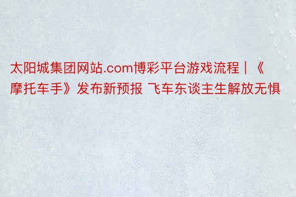 太阳城集团网站.com博彩平台游戏流程 | 《摩托车手》发布新预报 飞车东谈主生解放无惧