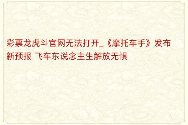 彩票龙虎斗官网无法打开_《摩托车手》发布新预报 飞车东说念主生解放无惧