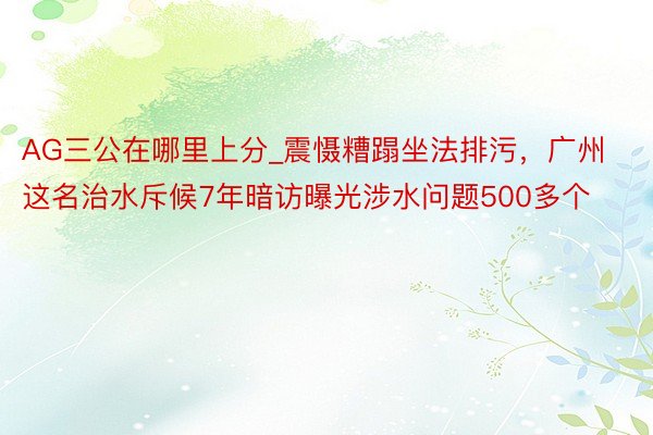 AG三公在哪里上分_震慑糟蹋坐法排污，广州这名治水斥候7年暗访曝光涉水问题500多个