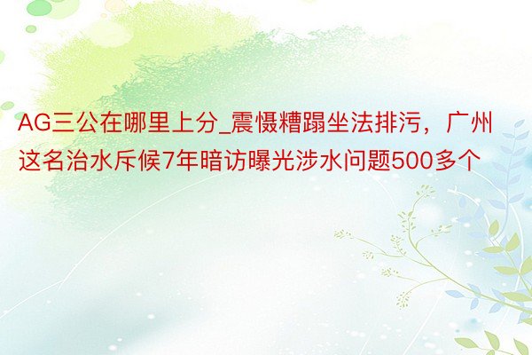 AG三公在哪里上分_震慑糟蹋坐法排污，广州这名治水斥候7年暗访曝光涉水问题500多个