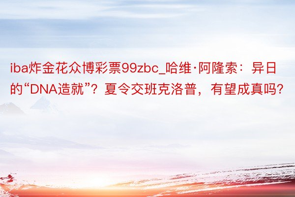 iba炸金花众博彩票99zbc_哈维·阿隆索：异日的“DNA造就”？夏令交班克洛普，有望成真吗？