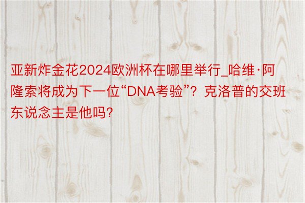 亚新炸金花2024欧洲杯在哪里举行_哈维·阿隆索将成为下一位“DNA考验”？克洛普的交班东说念主是他吗？