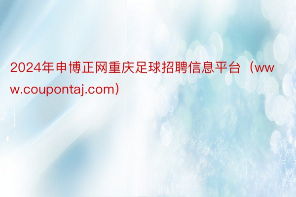 2024年申博正网重庆足球招聘信息平台（www.coupontaj.com）