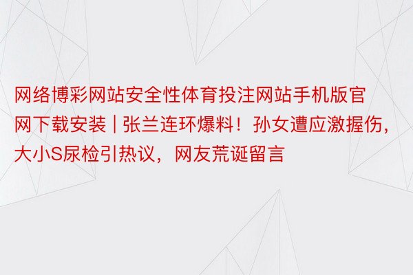 网络博彩网站安全性体育投注网站手机版官网下载安装 | 张兰连环爆料！孙女遭应激握伤，大小S尿检引热议，网友荒诞留言