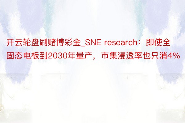 开云轮盘刷赌博彩金_SNE research：即使全固态电板到2030年量产，市集浸透率也只消4%