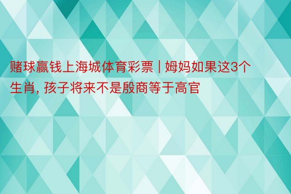 赌球赢钱上海城体育彩票 | 姆妈如果这3个生肖, 孩子将来不是殷商等于高官