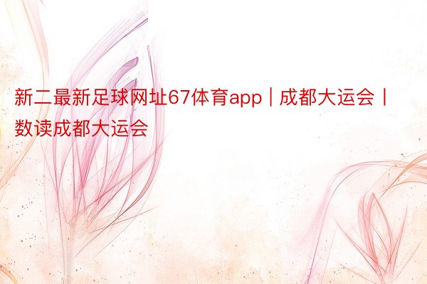 新二最新足球网址67体育app | 成都大运会丨数读成都大运会