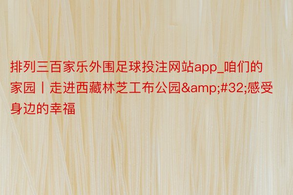 排列三百家乐外围足球投注网站app_咱们的家园丨走进西藏林芝工布公园&#32;感受身边的幸福