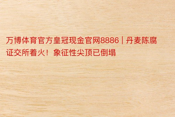 万博体育官方皇冠现金官网8886 | 丹麦陈腐证交所着火！象征性尖顶已倒塌