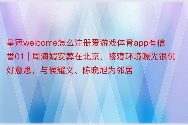 皇冠welcome怎么注册爱游戏体育app有信誉01 | 周海媚安葬在北京，陵寝环境曝光很优好意思，与侯耀文、陈晓旭为邻居