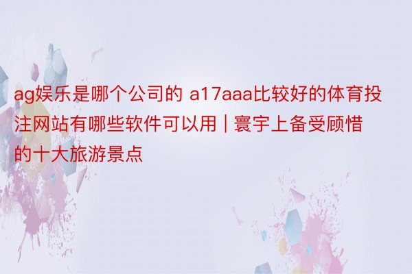 ag娱乐是哪个公司的 a17aaa比较好的体育投注网站有哪些软件可以用 | 寰宇上备受顾惜的十大旅游景点