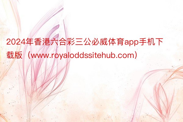 2024年香港六合彩三公必威体育app手机下载版（www.royaloddssitehub.com）