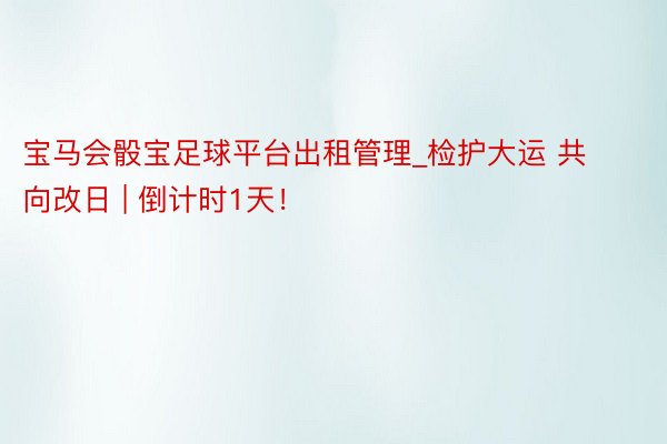 宝马会骰宝足球平台出租管理_检护大运 共向改日 | 倒计时1天!