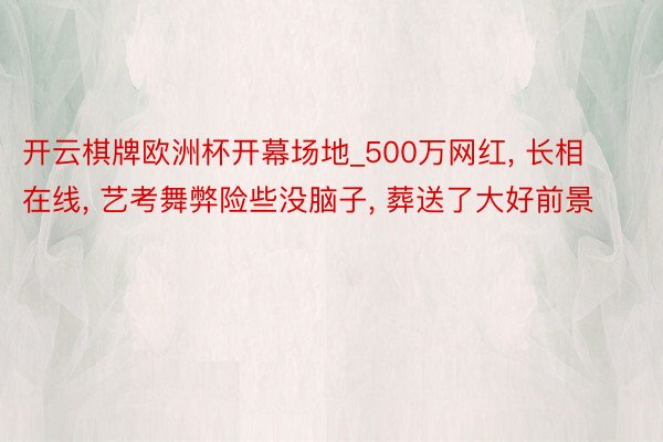 开云棋牌欧洲杯开幕场地_500万网红, 长相在线, 艺考舞弊险些没脑子, 葬送了大好前景