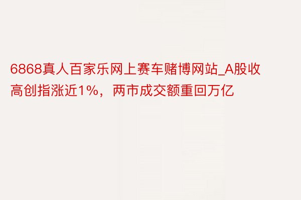 6868真人百家乐网上赛车赌博网站_A股收高创指涨近1%，两市成交额重回万亿