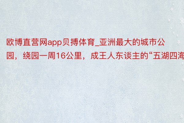 欧博直营网app贝搏体育_亚洲最大的城市公园，绕园一周16公里，成王人东谈主的“五湖四海”