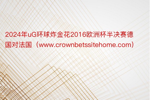 2024年uG环球炸金花2016欧洲杯半决赛德国对法国（www.crownbetssitehome.com）