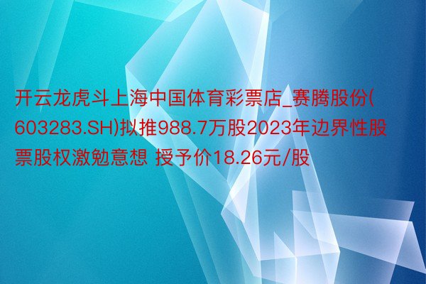 开云龙虎斗上海中国体育彩票店_赛腾股份(603283.SH)拟推988.7万股2023年边界性股票股权激勉意想 授予价18.26元/股