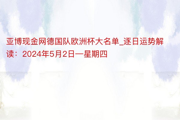 亚博现金网德国队欧洲杯大名单_逐日运势解读：2024年5月2日—星期四