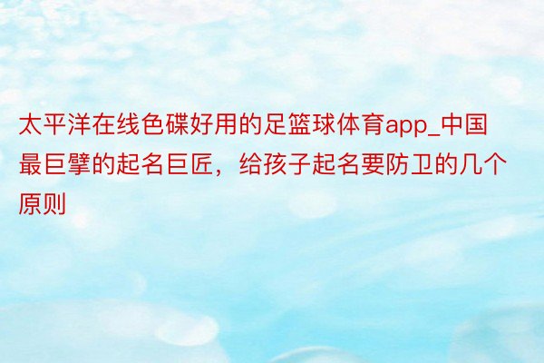 太平洋在线色碟好用的足篮球体育app_中国最巨擘的起名巨匠，给孩子起名要防卫的几个原则