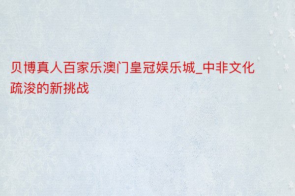 贝博真人百家乐澳门皇冠娱乐城_中非文化疏浚的新挑战