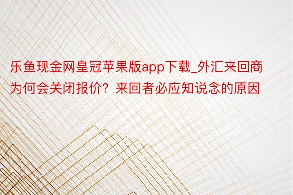 乐鱼现金网皇冠苹果版app下载_外汇来回商为何会关闭报价？来回者必应知说念的原因