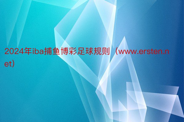 2024年iba捕鱼博彩足球规则（www.ersten.net）