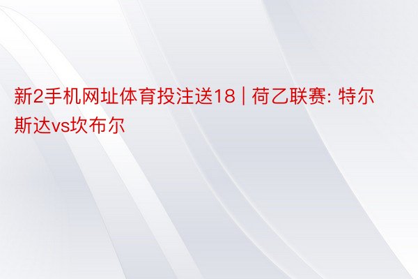 新2手机网址体育投注送18 | 荷乙联赛: 特尔斯达vs坎布尔