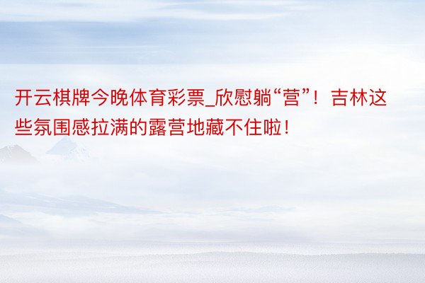 开云棋牌今晚体育彩票_欣慰躺“营”！吉林这些氛围感拉满的露营地藏不住啦！