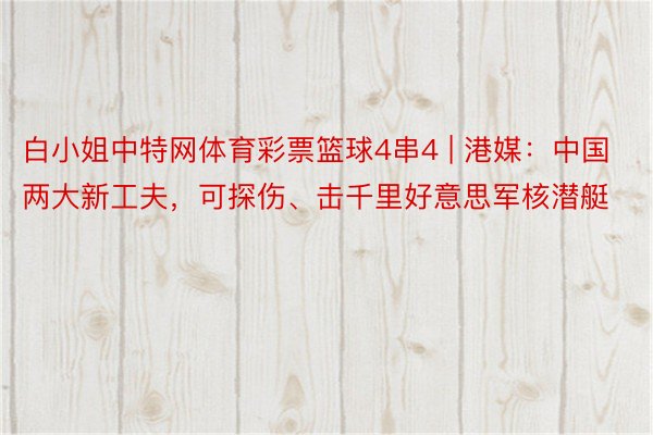 白小姐中特网体育彩票篮球4串4 | 港媒：中国两大新工夫，可探伤、击千里好意思军核潜艇