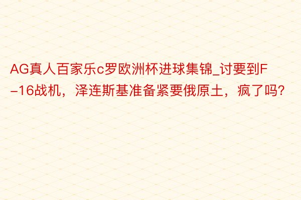 AG真人百家乐c罗欧洲杯进球集锦_讨要到F-16战机，泽连斯基准备紧要俄原土，疯了吗？