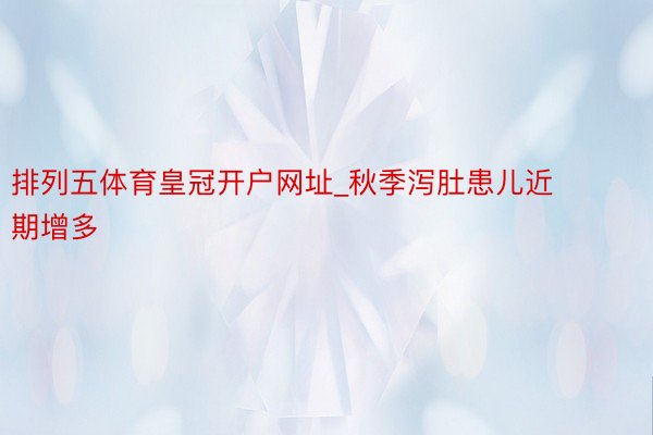 排列五体育皇冠开户网址_秋季泻肚患儿近期增多