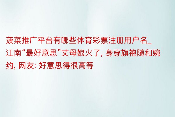 菠菜推广平台有哪些体育彩票注册用户名_江南“最好意思”丈母娘火了, 身穿旗袍随和婉约, 网友: 好意思得很高等