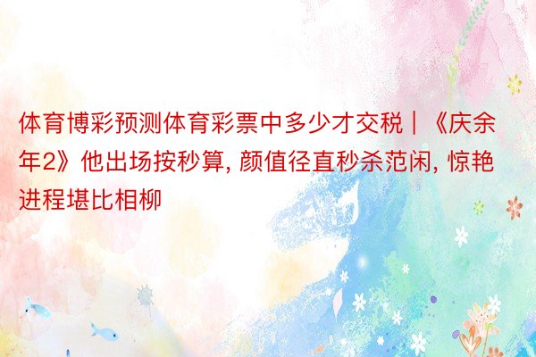 体育博彩预测体育彩票中多少才交税 | 《庆余年2》他出场按秒算, 颜值径直秒杀范闲, 惊艳进程堪比相柳