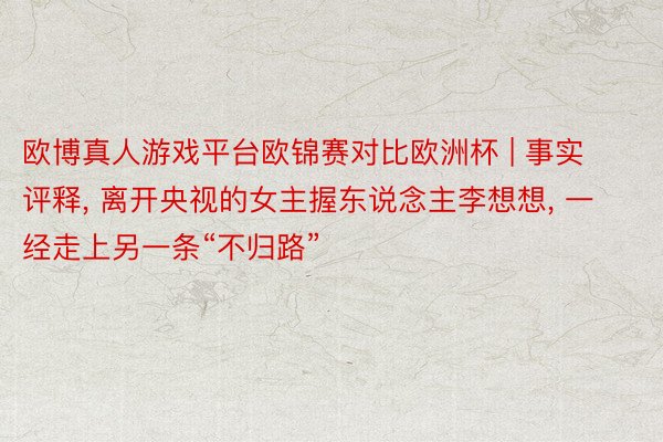 欧博真人游戏平台欧锦赛对比欧洲杯 | 事实评释, 离开央视的女主握东说念主李想想, 一经走上另一条“不归路”