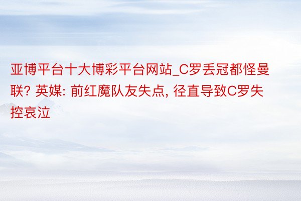 亚博平台十大博彩平台网站_C罗丢冠都怪曼联? 英媒: 前红魔队友失点, 径直导致C罗失控哀泣