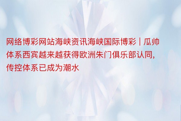 网络博彩网站海峡资讯海峡国际博彩 | 瓜帅体系西宾越来越获得欧洲朱门俱乐部认同, 传控体系已成为潮水
