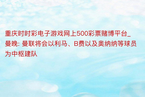 重庆时时彩电子游戏网上500彩票赌博平台_曼晚: 曼联将会以利马、B费以及奥纳纳等球员为中枢建队