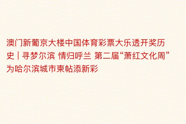 澳门新葡京大楼中国体育彩票大乐透开奖历史 | 寻梦尔滨 情归呼兰 第二届“萧红文化周”为哈尔滨城市柬帖添新彩