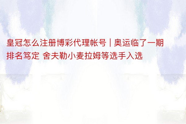 皇冠怎么注册博彩代理帐号 | 奥运临了一期排名笃定 舍夫勒小麦拉姆等选手入选