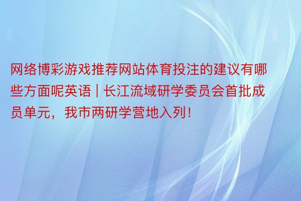 网络博彩游戏推荐网站体育投注的建议有哪些方面呢英语 | 长江流域研学委员会首批成员单元，我市两研学营地入列！