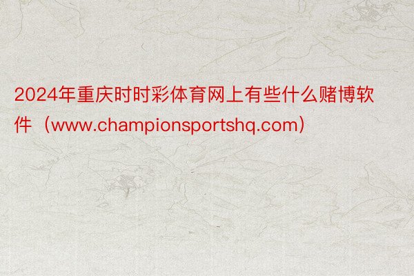 2024年重庆时时彩体育网上有些什么赌博软件（www.championsportshq.com）