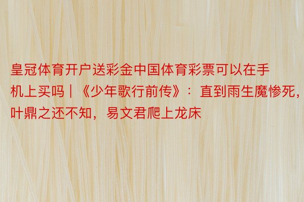 皇冠体育开户送彩金中国体育彩票可以在手机上买吗 | 《少年歌行前传》：直到雨生魔惨死，叶鼎之还不知，易文君爬上龙床