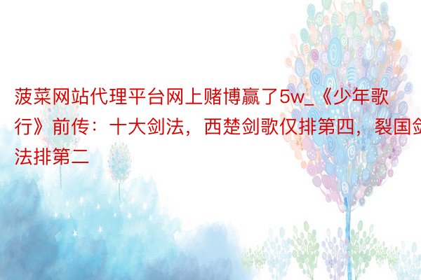 菠菜网站代理平台网上赌博赢了5w_《少年歌行》前传：十大剑法，西楚剑歌仅排第四，裂国剑法排第二