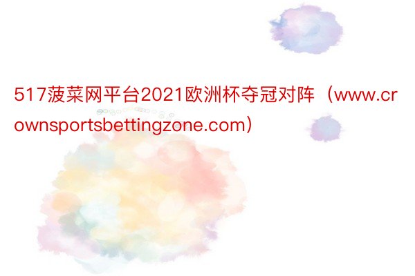 517菠菜网平台2021欧洲杯夺冠对阵（www.crownsportsbettingzone.com）