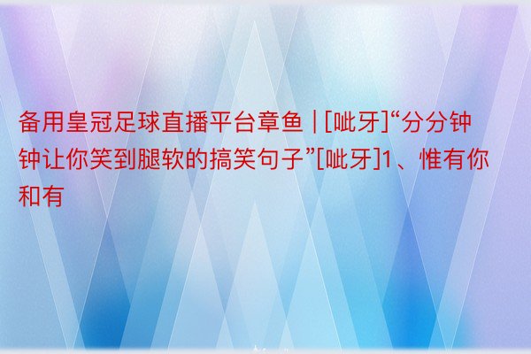 备用皇冠足球直播平台章鱼 | [呲牙]“分分钟钟让你笑到腿软的搞笑句子”[呲牙]1、惟有你和有