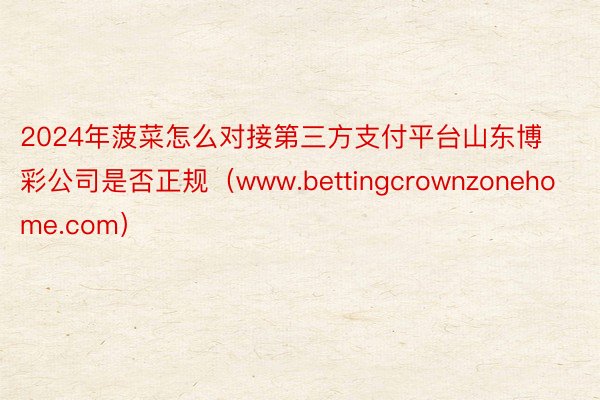 2024年菠菜怎么对接第三方支付平台山东博彩公司是否正规（www.bettingcrownzonehome.com）