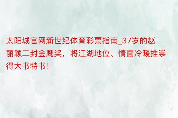 太阳城官网新世纪体育彩票指南_37岁的赵丽颖二封金鹰奖，将江湖地位、情面冷暖推崇得大书特书！
