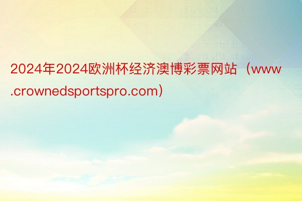 2024年2024欧洲杯经济澳博彩票网站（www.crownedsportspro.com）
